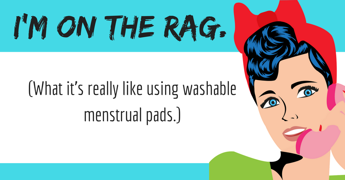 I’m on the rag. (What it’s really like using washable menstrual pads.)