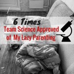 6 Times Team Science Approved of My Lazy Parenting 