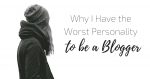 Why I Have the Worst Personality To Be a Blogger