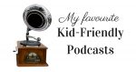 My Favourite Kid-Friendly Podcasts
