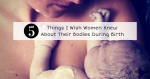 5 Things I Wish Women Knew About Their Bodies During Birth